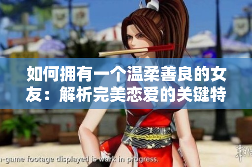 如何擁有一個(gè)溫柔善良的女友：解析完美戀愛(ài)的關(guān)鍵特質(zhì)