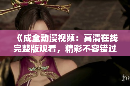 《成全動(dòng)漫視頻：高清在線完整版觀看，精彩不容錯(cuò)過(guò)》