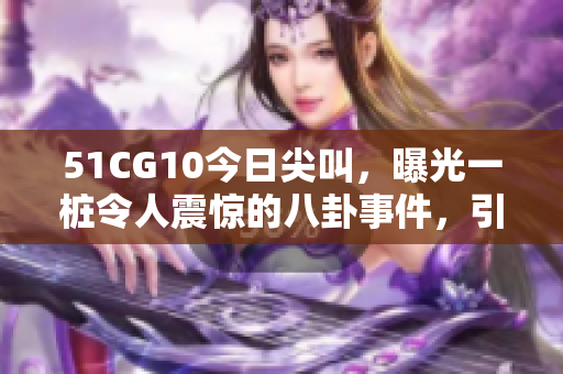 51CG10今日尖叫，曝光一樁令人震驚的八卦事件，引發(fā)爭議紛紛！