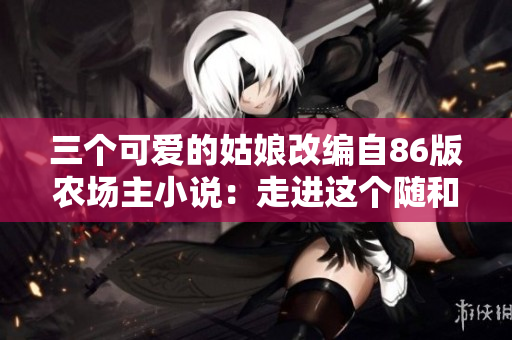 三個可愛的姑娘改編自86版農場主小說：走進這個隨和愜意的鄉(xiāng)村世界