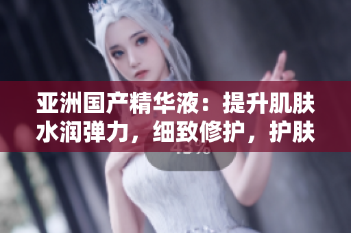亞洲國產精華液：提升肌膚水潤彈力，細致修護，護膚功效全解析