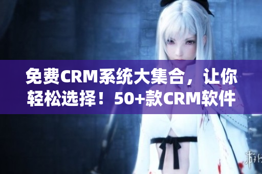 免費CRM系統(tǒng)大集合，讓你輕松選擇！50+款CRM軟件評測分享