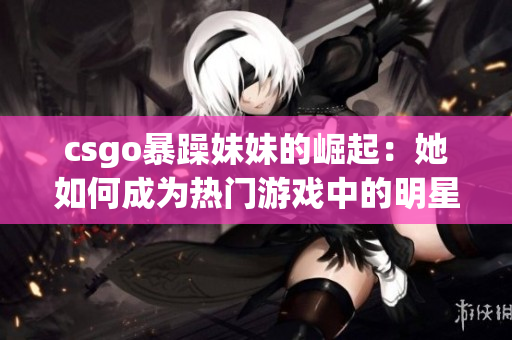 csgo暴躁妹妹的崛起：她如何成為熱門游戲中的明星玩家？
