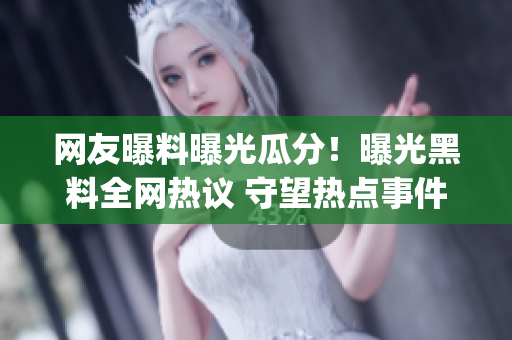 網(wǎng)友曝料曝光瓜分！曝光黑料全網(wǎng)熱議 守望熱點(diǎn)事件　(1)
