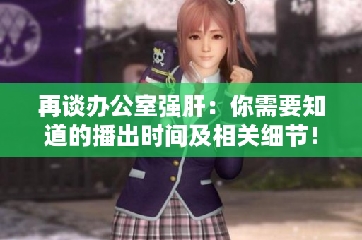 再談辦公室強(qiáng)肝：你需要知道的播出時(shí)間及相關(guān)細(xì)節(jié)！
