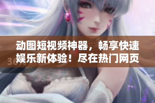 動(dòng)圖短視頻神器，暢享快速娛樂新體驗(yàn)！盡在熱門網(wǎng)頁入口！