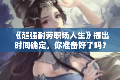 《超強(qiáng)耐勞職場(chǎng)人生》播出時(shí)間確定，你準(zhǔn)備好了嗎？