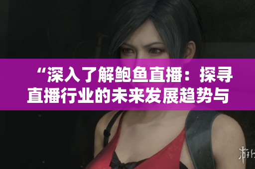 “深入了解鮑魚直播：探尋直播行業(yè)的未來(lái)發(fā)展趨勢(shì)與挑戰(zhàn)”