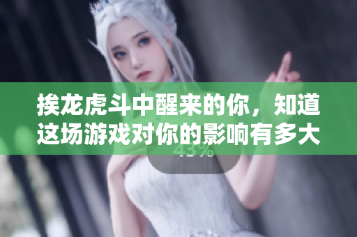 挨龍虎斗中醒來(lái)的你，知道這場(chǎng)游戲?qū)δ愕挠绊懹卸啻髥?？——驚人真相揭露