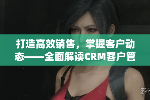 打造高效銷售，掌握客戶動態(tài)——全面解讀CRM客戶管理系統(tǒng)