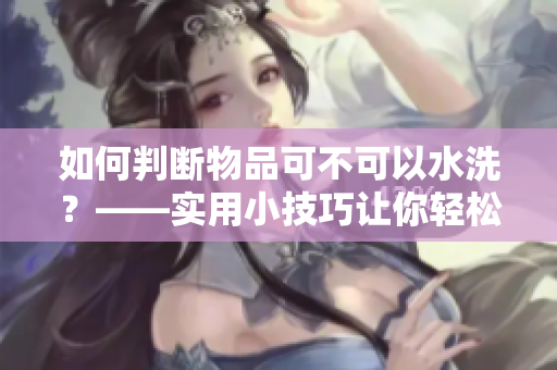 如何判斷物品可不可以水洗？——實(shí)用小技巧讓你輕松應(yīng)對洗滌難題