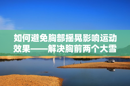 如何避免胸部搖晃影響運(yùn)動效果——解決胸前兩個大雪球跟著抖動的問題