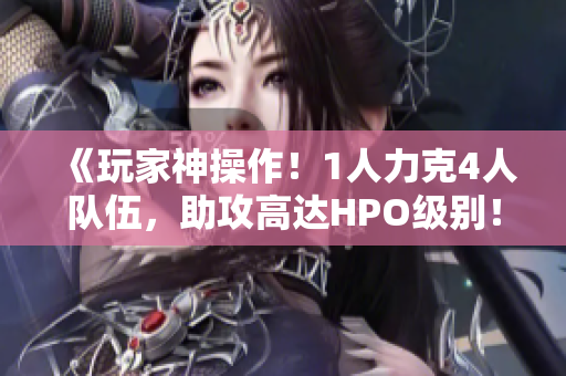 《玩家神操作！1人力克4人隊伍，助攻高達(dá)HPO級別！》
