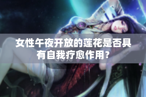 女性午夜開放的蓮花是否具有自我療愈作用？