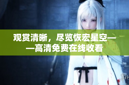 觀賞清晰，盡覽恢宏星空——高清免費在線收看