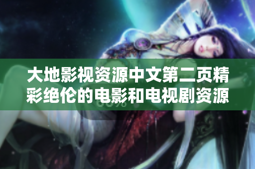 大地影視資源中文第二頁精彩絕倫的電影和電視劇資源等你來發(fā)現(xiàn)