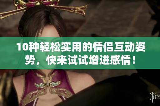 10種輕松實用的情侶互動姿勢，快來試試增進感情！