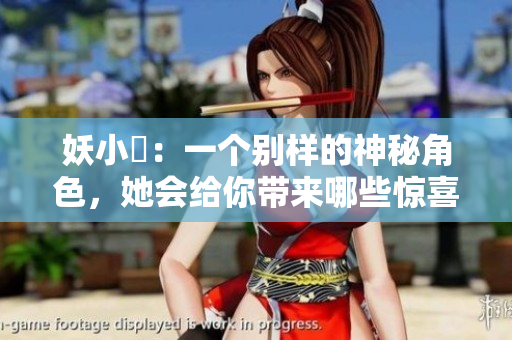 妖小槡：一個別樣的神秘角色，她會給你帶來哪些驚喜？