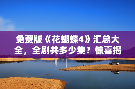 免費(fèi)版《花蝴蝶4》匯總大全，全劇共多少集？驚喜揭曉！