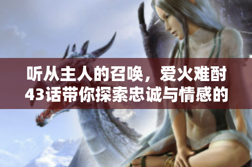 聽從主人的召喚，愛火難酎43話帶你探索忠誠(chéng)與情感的紛爭(zhēng)