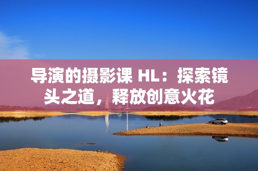 導(dǎo)演的攝影課 HL：探索鏡頭之道，釋放創(chuàng)意火花
