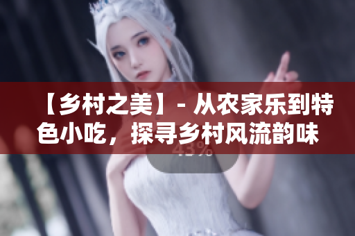 【鄉(xiāng)村之美】- 從農(nóng)家樂(lè)到特色小吃，探尋鄉(xiāng)村風(fēng)流韻味
