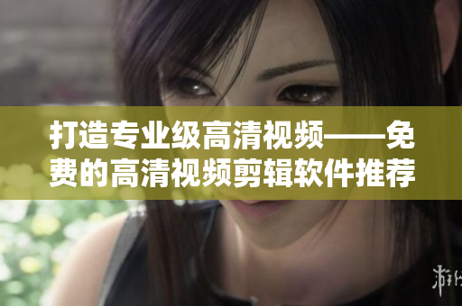 打造專(zhuān)業(yè)級(jí)高清視頻——免費(fèi)的高清視頻剪輯軟件推薦