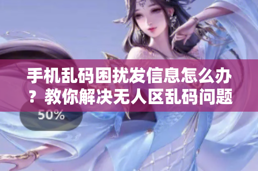 手機(jī)亂碼困擾發(fā)信息怎么辦？教你解決無(wú)人區(qū)亂碼問(wèn)題！