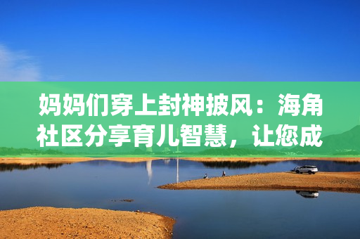 媽媽們穿上封神披風(fēng)：海角社區(qū)分享育兒智慧，讓您成為超級(jí)英雄(1)