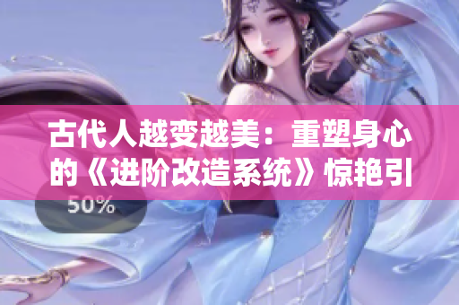 古代人越變?cè)矫溃褐厮苌硇牡摹哆M(jìn)階改造系統(tǒng)》驚艷引領(lǐng)一場(chǎng)革命！