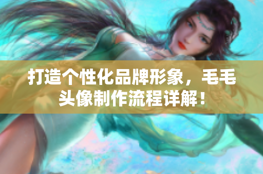打造個性化品牌形象，毛毛頭像制作流程詳解！