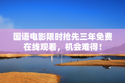 國(guó)語(yǔ)電影限時(shí)搶先三年免費(fèi)在線觀看，機(jī)會(huì)難得！