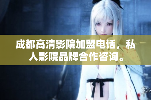 成都高清影院加盟電話，私人影院品牌合作咨詢。