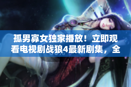 孤男寡女獨家播放！立即觀看電視劇戰(zhàn)狼4最新劇集，全程免費在線觀看，精彩不容錯過！