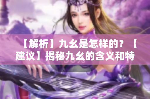 【解析】九幺是怎樣的？【建議】揭秘九幺的含義和特點