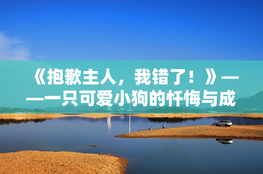 《抱歉主人，我錯(cuò)了！》——一只可愛小狗的懺悔與成長(zhǎng)