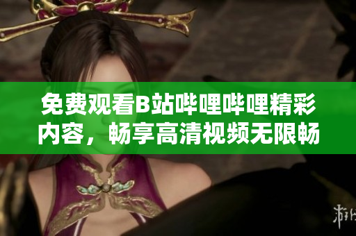 免費觀看B站嗶哩嗶哩精彩內(nèi)容，暢享高清視頻無限暢想