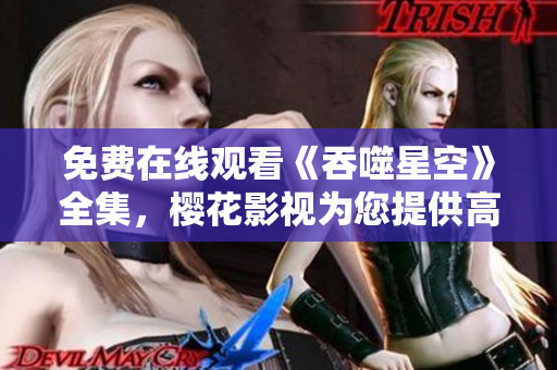 免費在線觀看《吞噬星空》全集，櫻花影視為您提供高清影視資源