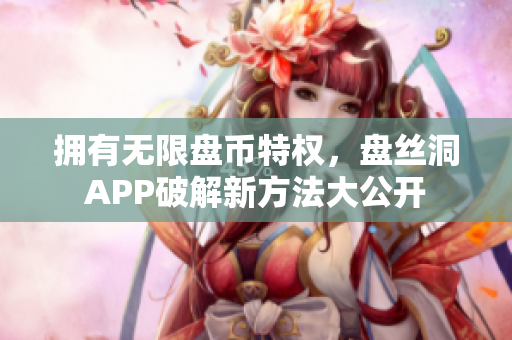 擁有無限盤幣特權(quán)，盤絲洞APP破解新方法大公開
