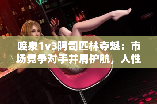噴泉1v3阿司匹林奪魁：市場競爭對手并肩護(hù)航，人性光輝顯耀