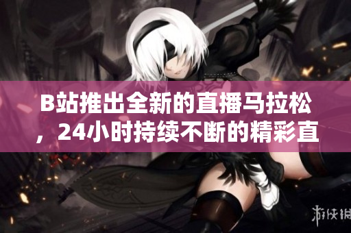 B站推出全新的直播馬拉松，24小時(shí)持續(xù)不斷的精彩直播！