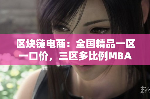 區(qū)塊鏈電商：全國(guó)精品一區(qū)一口價(jià)，三區(qū)多比例MBA下載