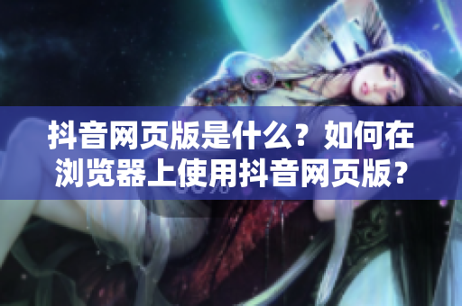 抖音網(wǎng)頁(yè)版是什么？如何在瀏覽器上使用抖音網(wǎng)頁(yè)版？