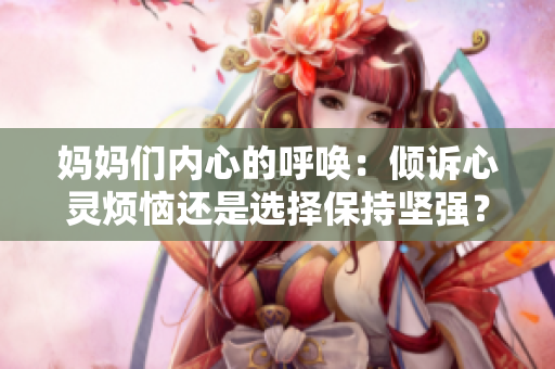 媽媽們內(nèi)心的呼喚：傾訴心靈煩惱還是選擇保持堅(jiān)強(qiáng)？