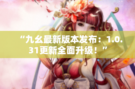 “九幺最新版本發(fā)布：1.0.31更新全面升級(jí)！”