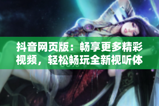 抖音網(wǎng)頁版：暢享更多精彩視頻，輕松暢玩全新視聽體驗(yàn)