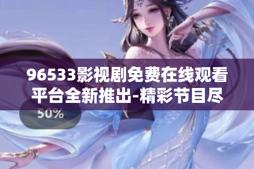 96533影視劇免費(fèi)在線觀看平臺(tái)全新推出-精彩節(jié)目盡享高清畫質(zhì)