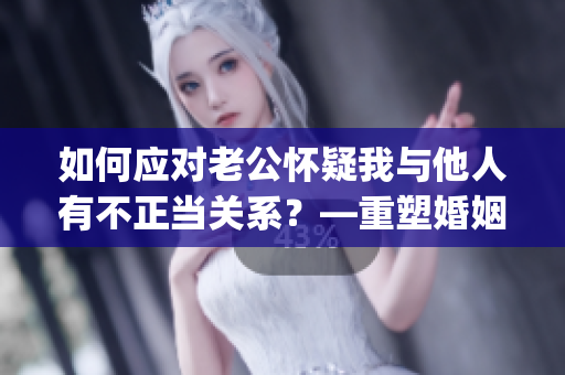 如何應(yīng)對(duì)老公懷疑我與他人有不正當(dāng)關(guān)系？—重塑婚姻信任的5種方法(1)