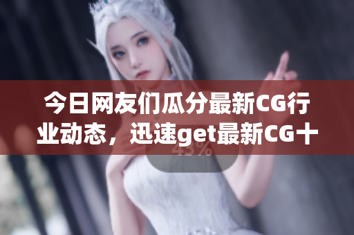 今日網(wǎng)友們瓜分最新CG行業(yè)動(dòng)態(tài)，迅速get最新CG十大新聞(1)