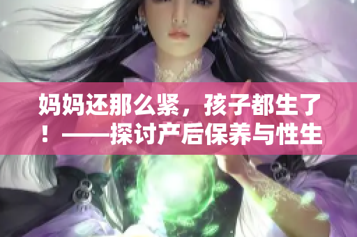 媽媽還那么緊，孩子都生了！——探討產(chǎn)后保養(yǎng)與性生活的關(guān)系